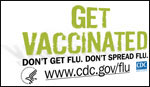 Get Vaccinated! Don't Get Flu. Don't Spread Flu. Visit www.cdc.gov/flu